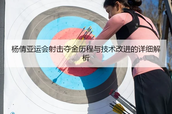 杨倩亚运会射击夺金历程与技术改进的详细解析